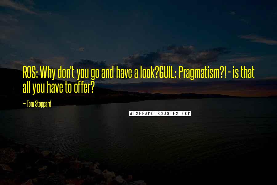 Tom Stoppard Quotes: ROS: Why don't you go and have a look?GUIL: Pragmatism?! - is that all you have to offer?