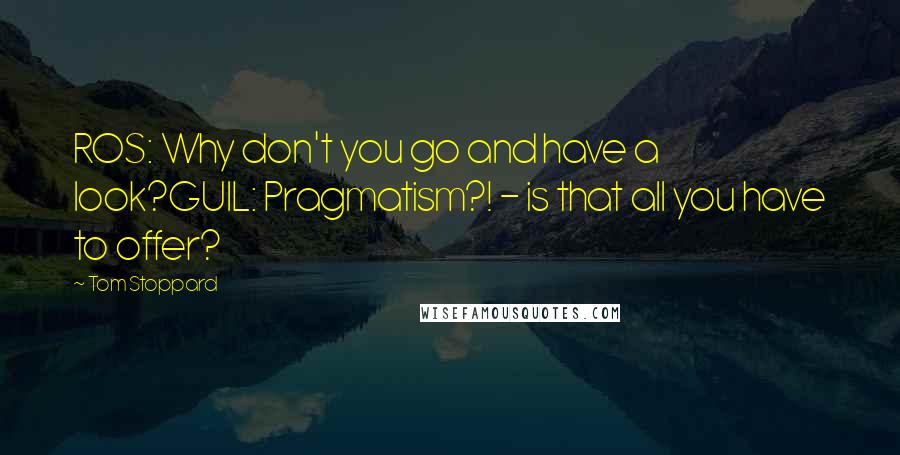 Tom Stoppard Quotes: ROS: Why don't you go and have a look?GUIL: Pragmatism?! - is that all you have to offer?