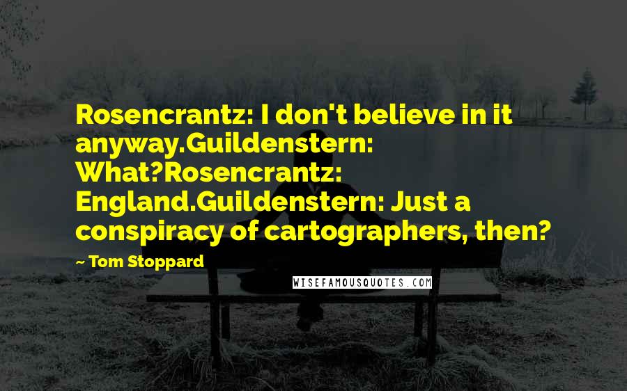 Tom Stoppard Quotes: Rosencrantz: I don't believe in it anyway.Guildenstern: What?Rosencrantz: England.Guildenstern: Just a conspiracy of cartographers, then?