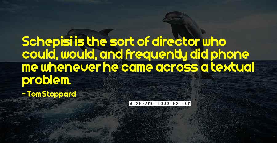 Tom Stoppard Quotes: Schepisi is the sort of director who could, would, and frequently did phone me whenever he came across a textual problem.