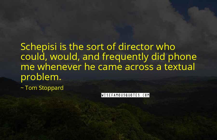 Tom Stoppard Quotes: Schepisi is the sort of director who could, would, and frequently did phone me whenever he came across a textual problem.