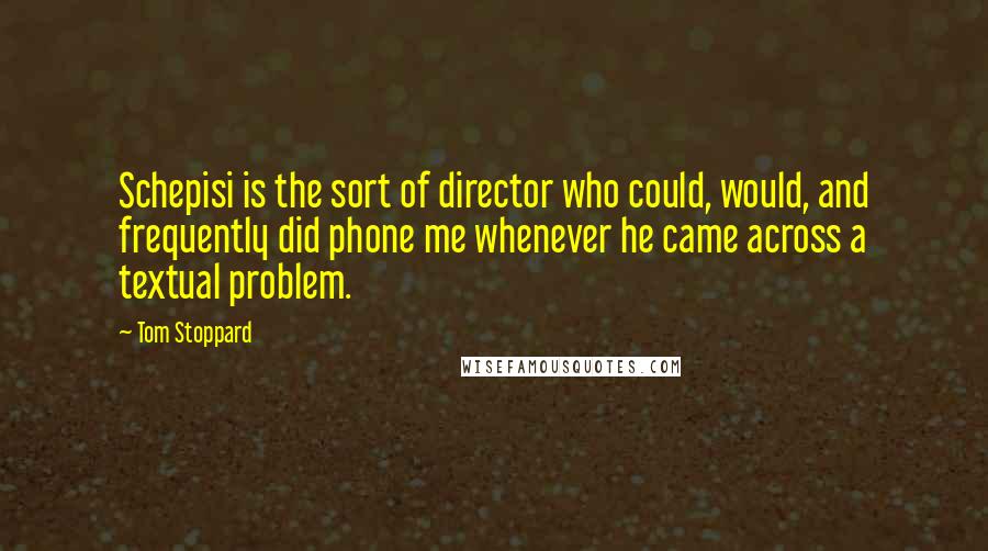 Tom Stoppard Quotes: Schepisi is the sort of director who could, would, and frequently did phone me whenever he came across a textual problem.