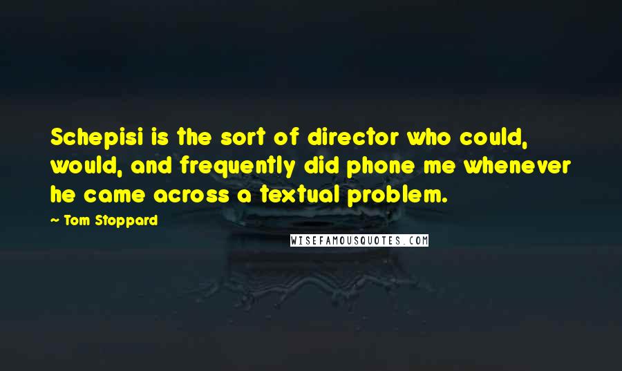 Tom Stoppard Quotes: Schepisi is the sort of director who could, would, and frequently did phone me whenever he came across a textual problem.