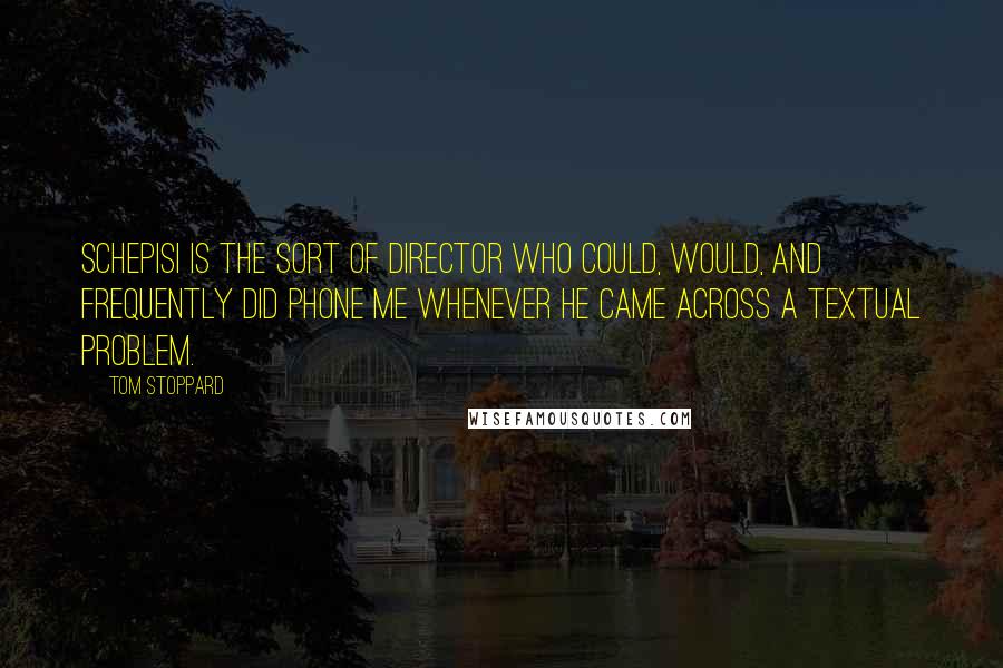 Tom Stoppard Quotes: Schepisi is the sort of director who could, would, and frequently did phone me whenever he came across a textual problem.