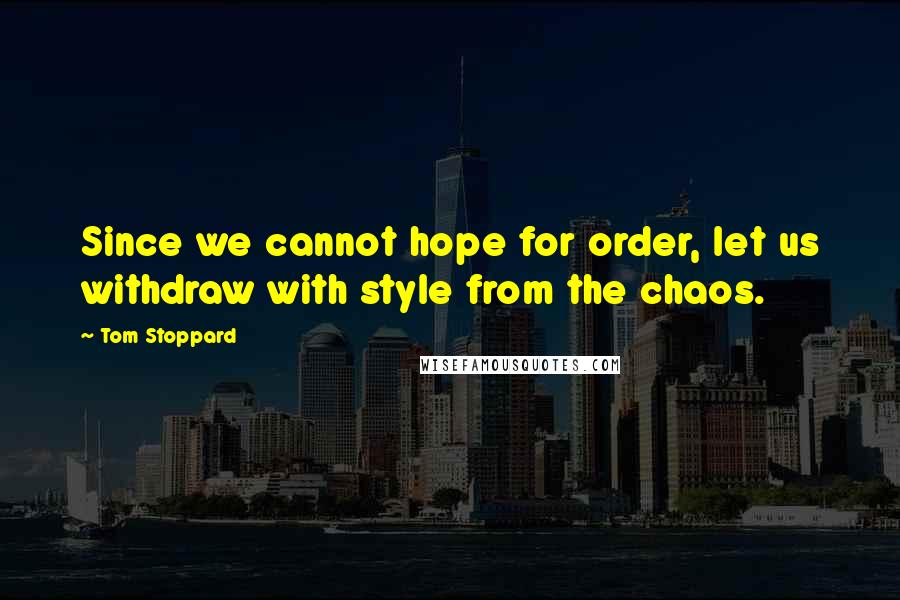 Tom Stoppard Quotes: Since we cannot hope for order, let us withdraw with style from the chaos.