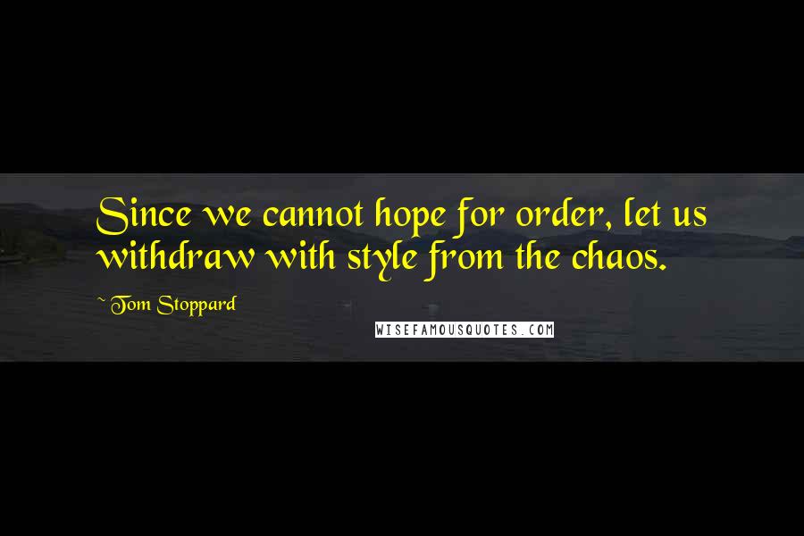 Tom Stoppard Quotes: Since we cannot hope for order, let us withdraw with style from the chaos.