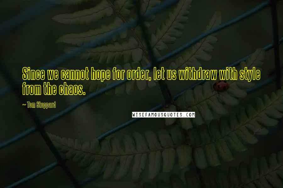 Tom Stoppard Quotes: Since we cannot hope for order, let us withdraw with style from the chaos.