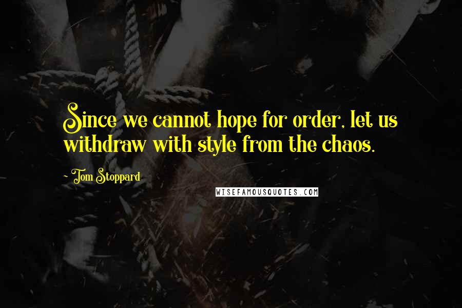 Tom Stoppard Quotes: Since we cannot hope for order, let us withdraw with style from the chaos.