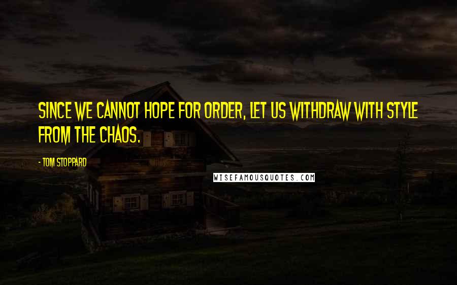 Tom Stoppard Quotes: Since we cannot hope for order, let us withdraw with style from the chaos.