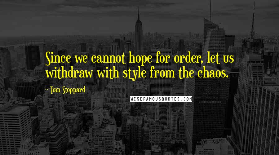 Tom Stoppard Quotes: Since we cannot hope for order, let us withdraw with style from the chaos.