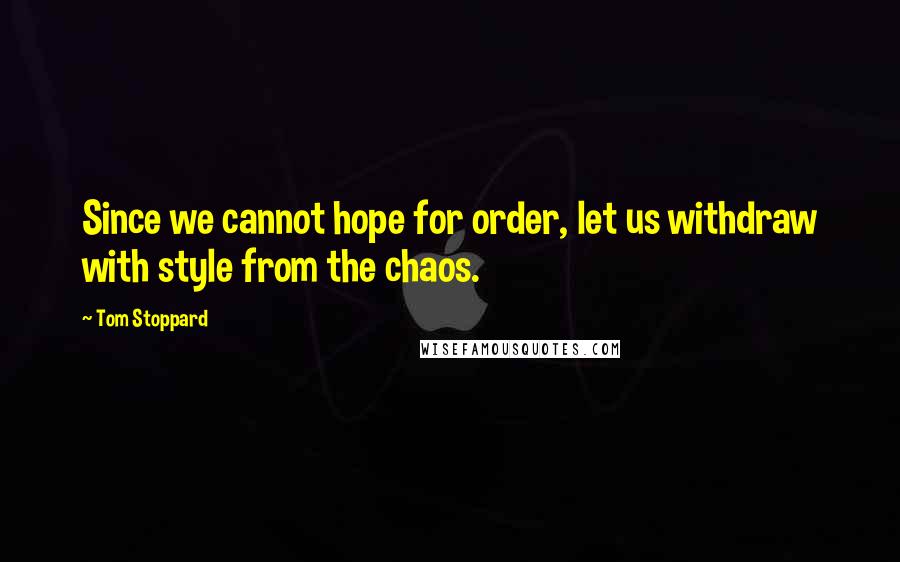 Tom Stoppard Quotes: Since we cannot hope for order, let us withdraw with style from the chaos.