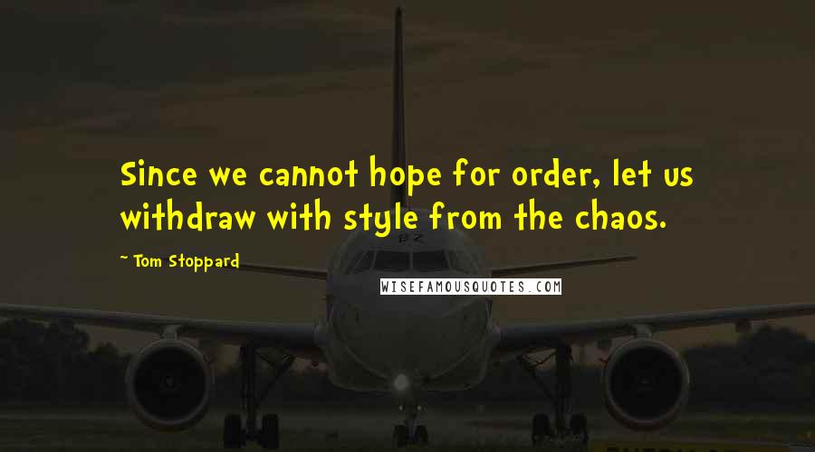Tom Stoppard Quotes: Since we cannot hope for order, let us withdraw with style from the chaos.