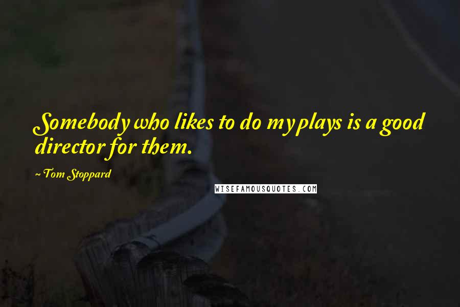 Tom Stoppard Quotes: Somebody who likes to do my plays is a good director for them.