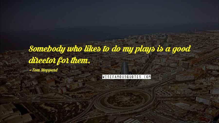 Tom Stoppard Quotes: Somebody who likes to do my plays is a good director for them.