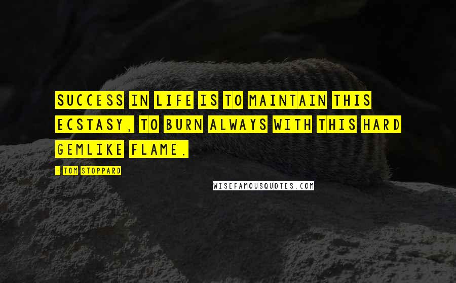 Tom Stoppard Quotes: Success in life is to maintain this ecstasy, to burn always with this hard gemlike flame.
