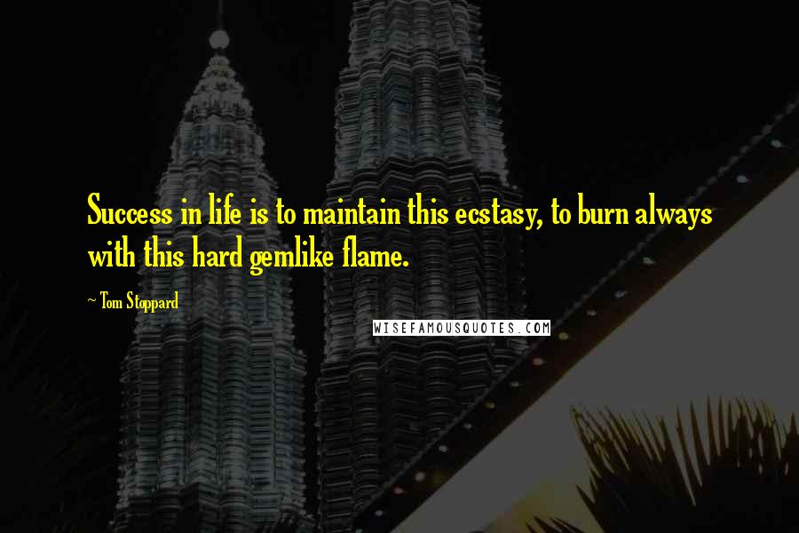 Tom Stoppard Quotes: Success in life is to maintain this ecstasy, to burn always with this hard gemlike flame.