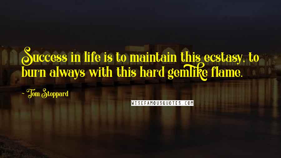 Tom Stoppard Quotes: Success in life is to maintain this ecstasy, to burn always with this hard gemlike flame.