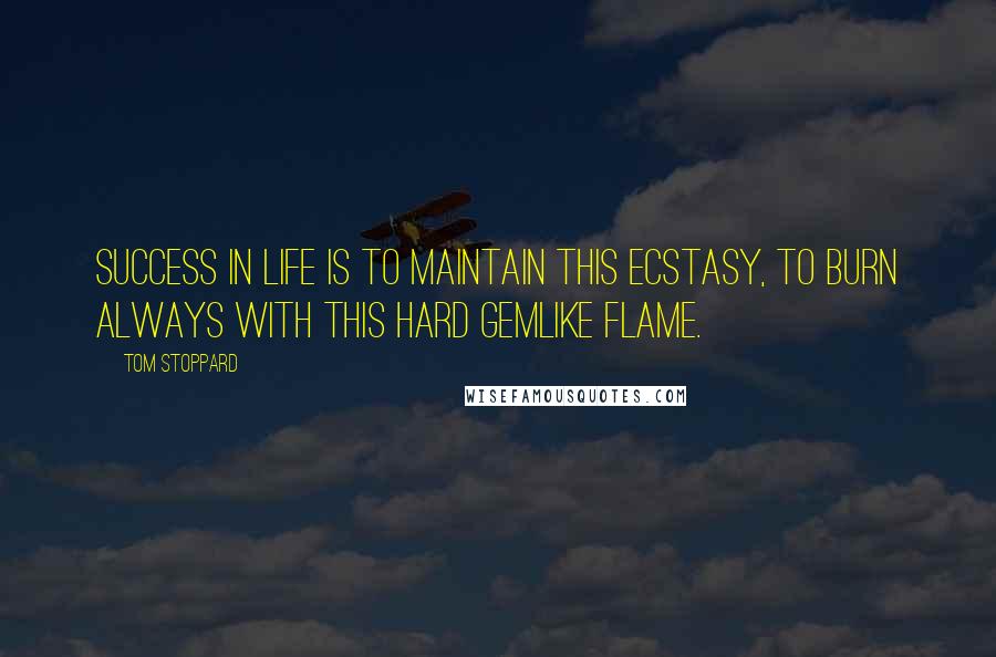 Tom Stoppard Quotes: Success in life is to maintain this ecstasy, to burn always with this hard gemlike flame.