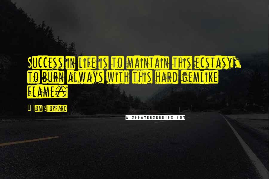 Tom Stoppard Quotes: Success in life is to maintain this ecstasy, to burn always with this hard gemlike flame.