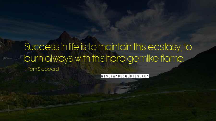 Tom Stoppard Quotes: Success in life is to maintain this ecstasy, to burn always with this hard gemlike flame.
