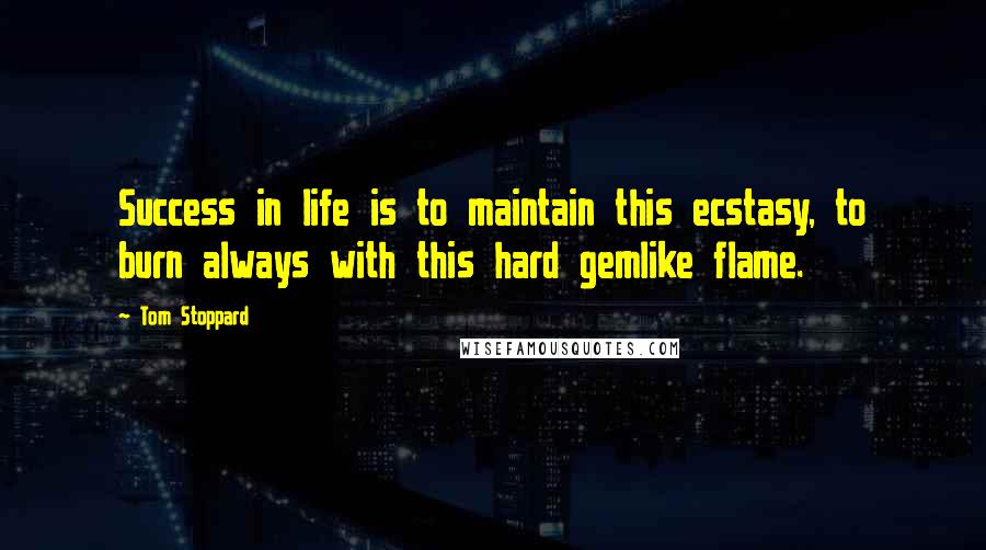 Tom Stoppard Quotes: Success in life is to maintain this ecstasy, to burn always with this hard gemlike flame.