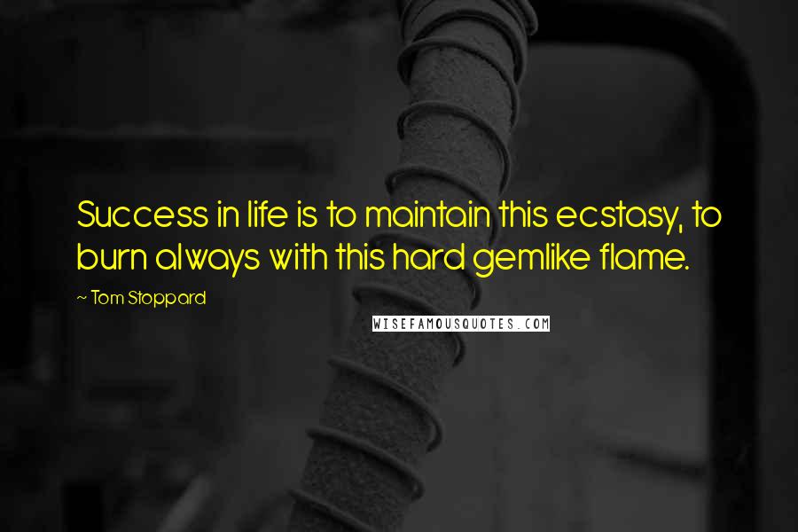 Tom Stoppard Quotes: Success in life is to maintain this ecstasy, to burn always with this hard gemlike flame.