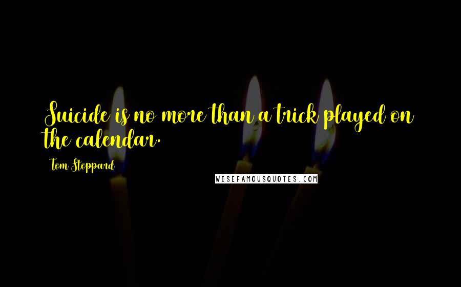 Tom Stoppard Quotes: Suicide is no more than a trick played on the calendar.