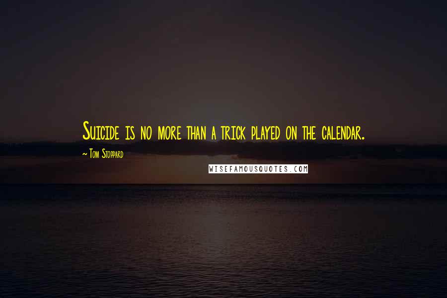 Tom Stoppard Quotes: Suicide is no more than a trick played on the calendar.