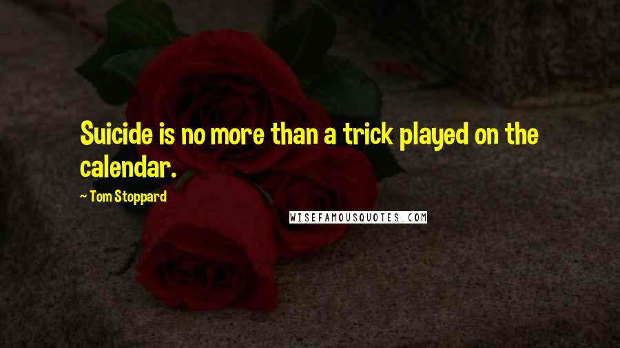 Tom Stoppard Quotes: Suicide is no more than a trick played on the calendar.