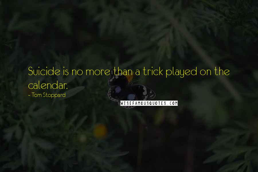Tom Stoppard Quotes: Suicide is no more than a trick played on the calendar.
