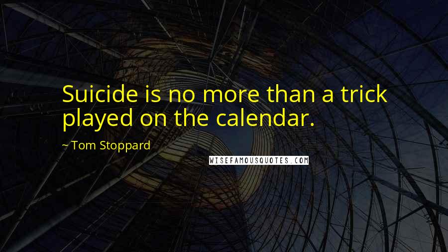 Tom Stoppard Quotes: Suicide is no more than a trick played on the calendar.