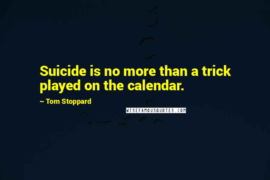 Tom Stoppard Quotes: Suicide is no more than a trick played on the calendar.