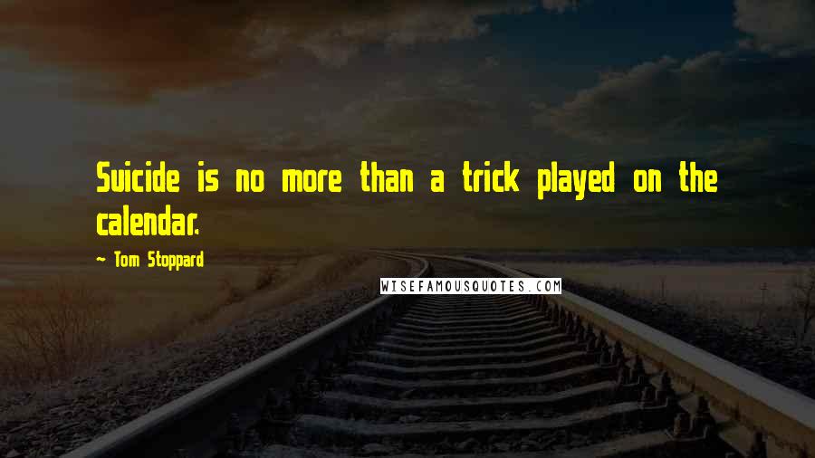 Tom Stoppard Quotes: Suicide is no more than a trick played on the calendar.
