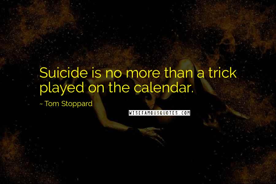 Tom Stoppard Quotes: Suicide is no more than a trick played on the calendar.