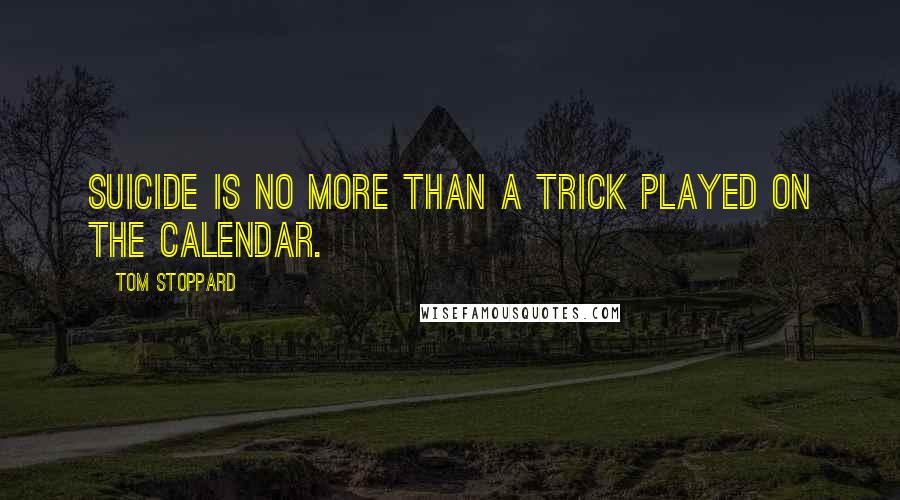 Tom Stoppard Quotes: Suicide is no more than a trick played on the calendar.