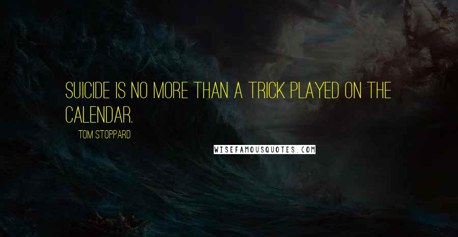 Tom Stoppard Quotes: Suicide is no more than a trick played on the calendar.