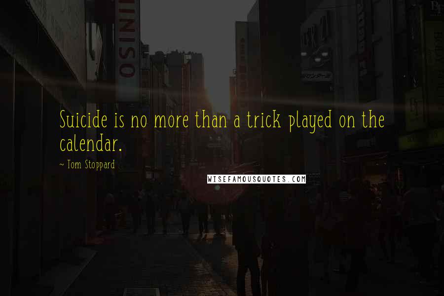 Tom Stoppard Quotes: Suicide is no more than a trick played on the calendar.