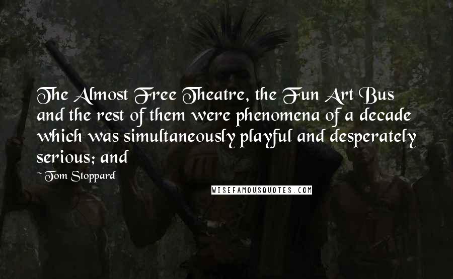 Tom Stoppard Quotes: The Almost Free Theatre, the Fun Art Bus and the rest of them were phenomena of a decade which was simultaneously playful and desperately serious; and