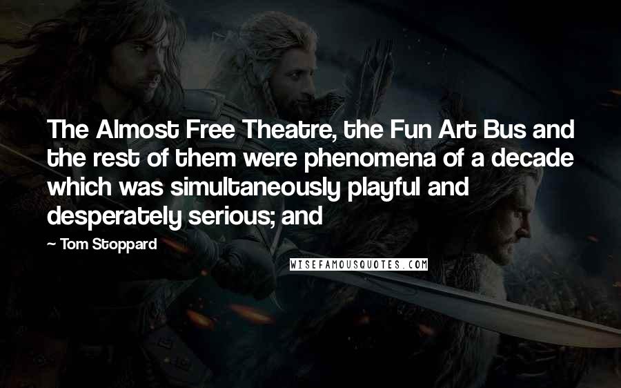 Tom Stoppard Quotes: The Almost Free Theatre, the Fun Art Bus and the rest of them were phenomena of a decade which was simultaneously playful and desperately serious; and