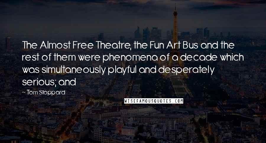 Tom Stoppard Quotes: The Almost Free Theatre, the Fun Art Bus and the rest of them were phenomena of a decade which was simultaneously playful and desperately serious; and
