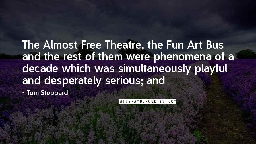 Tom Stoppard Quotes: The Almost Free Theatre, the Fun Art Bus and the rest of them were phenomena of a decade which was simultaneously playful and desperately serious; and