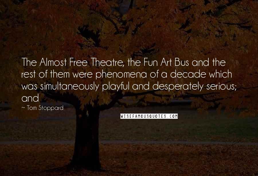 Tom Stoppard Quotes: The Almost Free Theatre, the Fun Art Bus and the rest of them were phenomena of a decade which was simultaneously playful and desperately serious; and