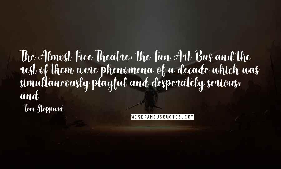 Tom Stoppard Quotes: The Almost Free Theatre, the Fun Art Bus and the rest of them were phenomena of a decade which was simultaneously playful and desperately serious; and