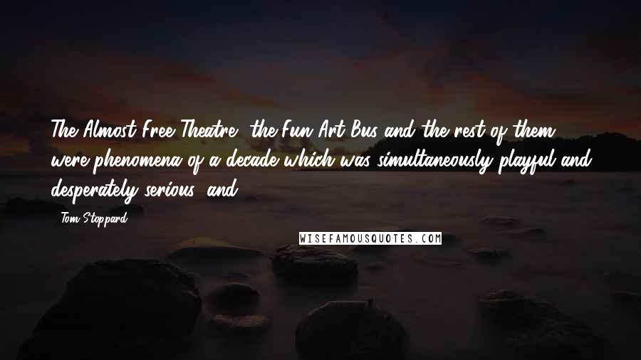 Tom Stoppard Quotes: The Almost Free Theatre, the Fun Art Bus and the rest of them were phenomena of a decade which was simultaneously playful and desperately serious; and