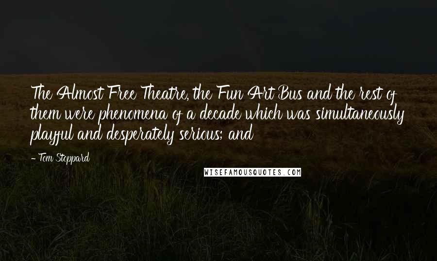 Tom Stoppard Quotes: The Almost Free Theatre, the Fun Art Bus and the rest of them were phenomena of a decade which was simultaneously playful and desperately serious; and