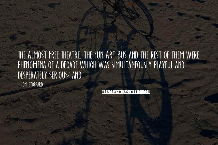 Tom Stoppard Quotes: The Almost Free Theatre, the Fun Art Bus and the rest of them were phenomena of a decade which was simultaneously playful and desperately serious; and