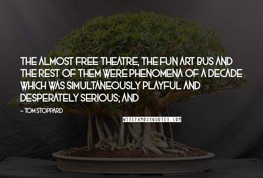 Tom Stoppard Quotes: The Almost Free Theatre, the Fun Art Bus and the rest of them were phenomena of a decade which was simultaneously playful and desperately serious; and