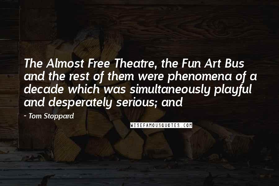 Tom Stoppard Quotes: The Almost Free Theatre, the Fun Art Bus and the rest of them were phenomena of a decade which was simultaneously playful and desperately serious; and