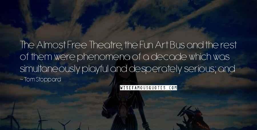 Tom Stoppard Quotes: The Almost Free Theatre, the Fun Art Bus and the rest of them were phenomena of a decade which was simultaneously playful and desperately serious; and