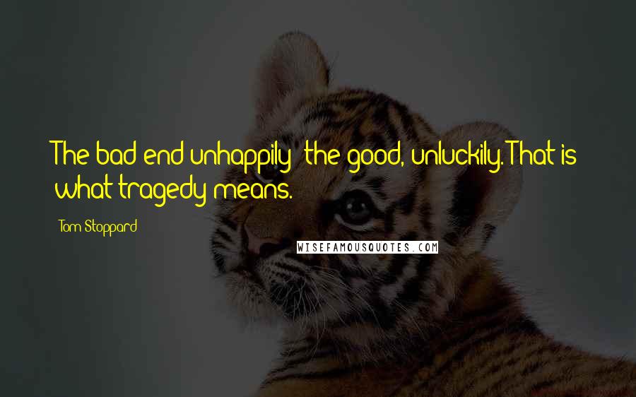 Tom Stoppard Quotes: The bad end unhappily; the good, unluckily. That is what tragedy means.